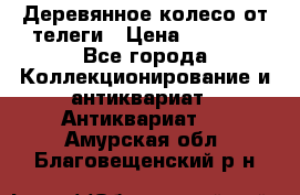 Деревянное колесо от телеги › Цена ­ 4 000 - Все города Коллекционирование и антиквариат » Антиквариат   . Амурская обл.,Благовещенский р-н